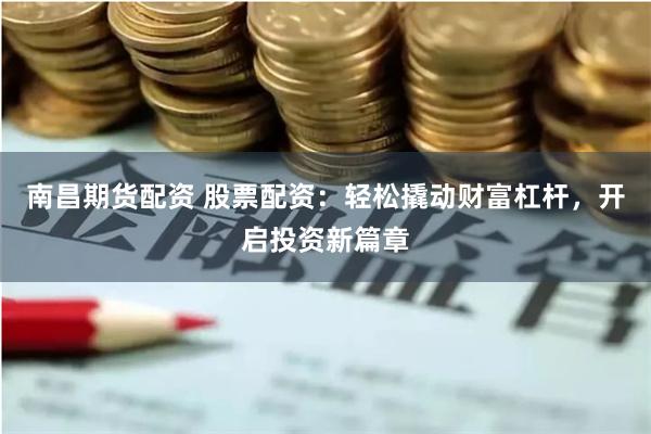 南昌期货配资 股票配资：轻松撬动财富杠杆，开启投资新篇章