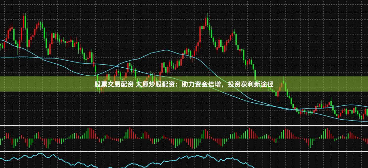 股票交易配资 太原炒股配资：助力资金倍增，投资获利新途径