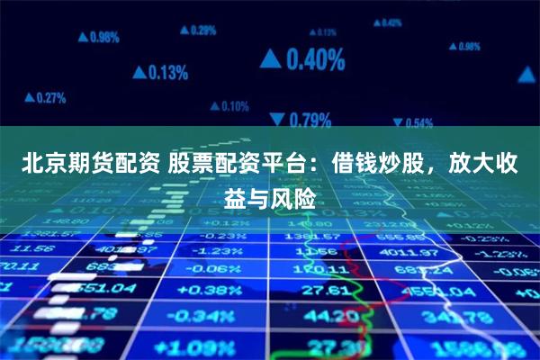 北京期货配资 股票配资平台：借钱炒股，放大收益与风险