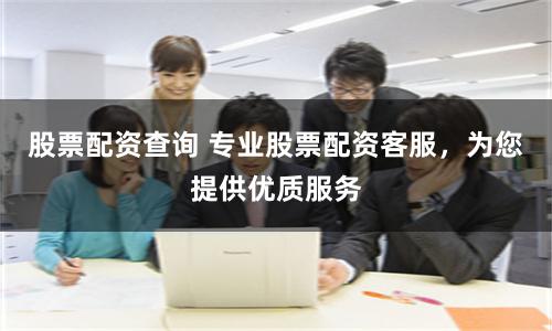 股票配资查询 专业股票配资客服，为您提供优质服务
