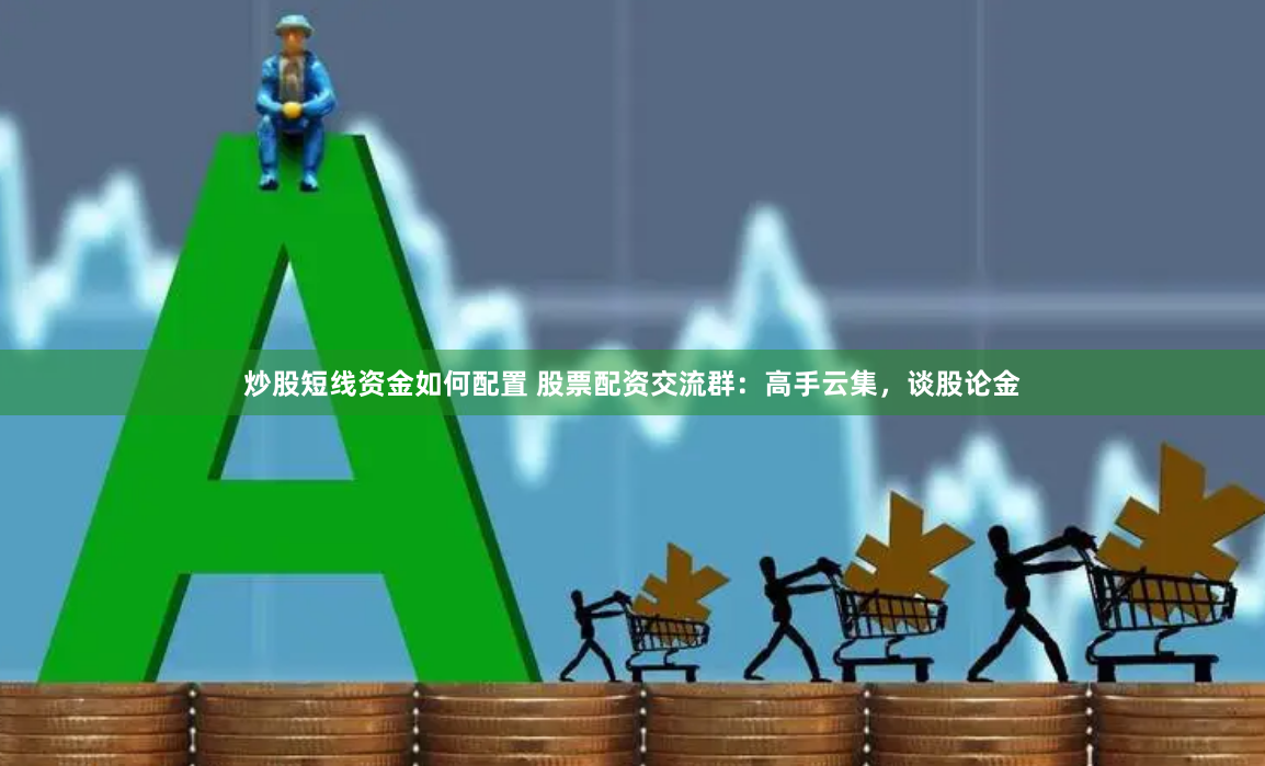 炒股短线资金如何配置 股票配资交流群：高手云集，谈股论金