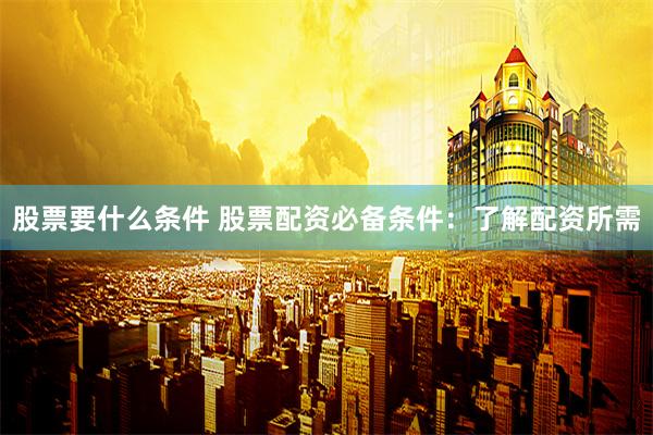 股票要什么条件 股票配资必备条件：了解配资所需