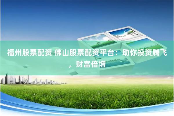福州股票配资 佛山股票配资平台：助你投资腾飞，财富倍增