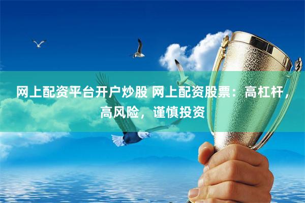 网上配资平台开户炒股 网上配资股票：高杠杆，高风险，谨慎投资