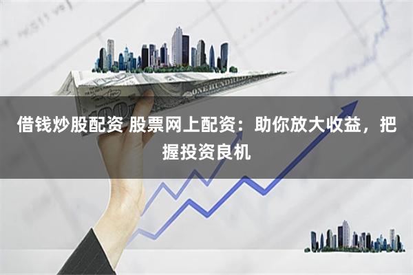 借钱炒股配资 股票网上配资：助你放大收益，把握投资良机