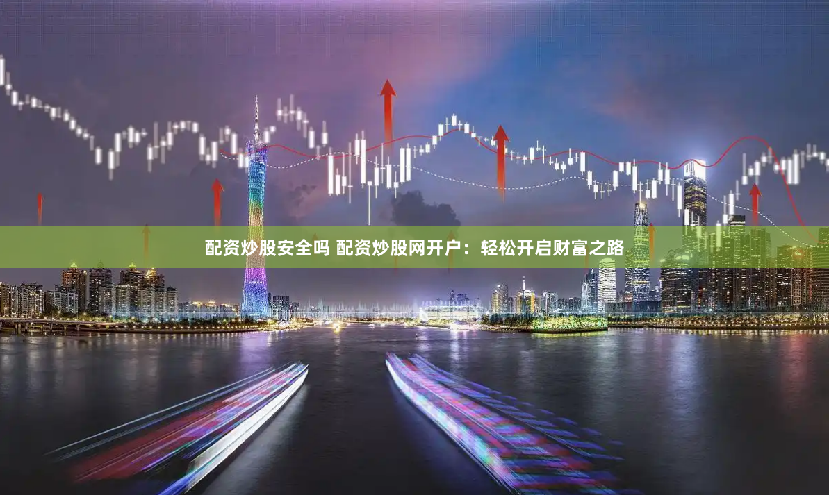 配资炒股安全吗 配资炒股网开户：轻松开启财富之路