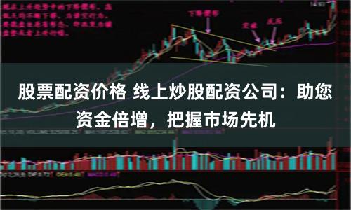股票配资价格 线上炒股配资公司：助您资金倍增，把握市场先机