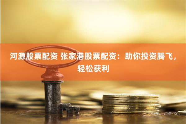 河源股票配资 张家港股票配资：助你投资腾飞，轻松获利