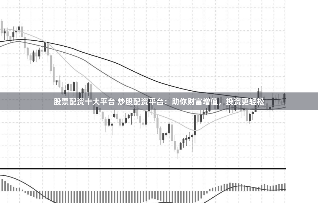 股票配资十大平台 炒股配资平台：助你财富增值，投资更轻松