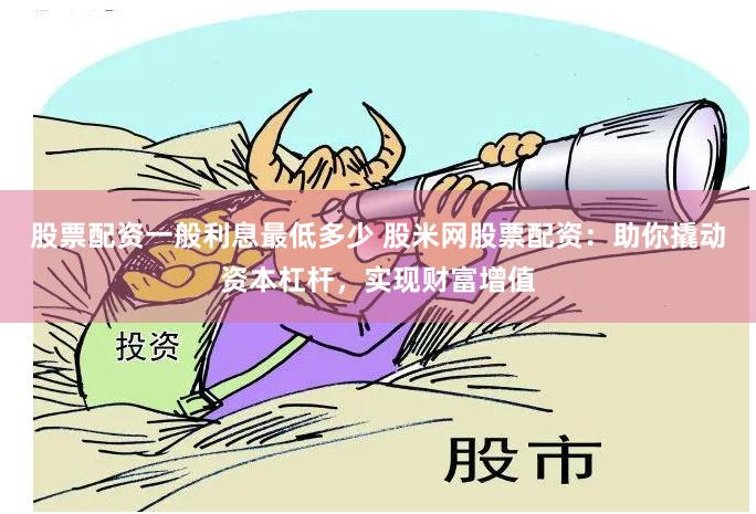 股票配资一般利息最低多少 股米网股票配资：助你撬动资本杠杆，实现财富增值
