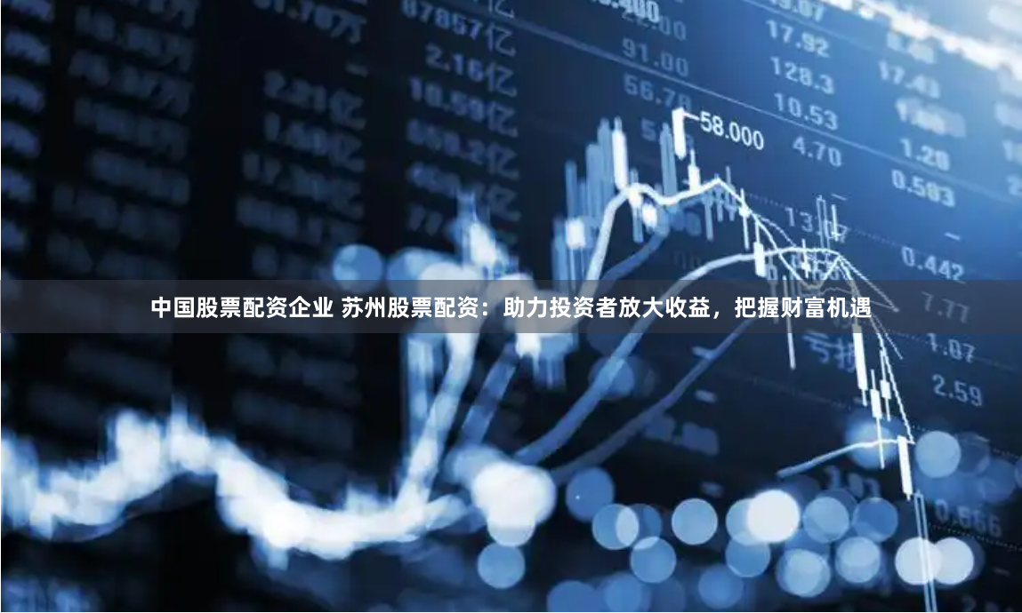 中国股票配资企业 苏州股票配资：助力投资者放大收益，把握财富机遇