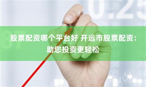 股票配资哪个平台好 开远市股票配资：助您投资更轻松
