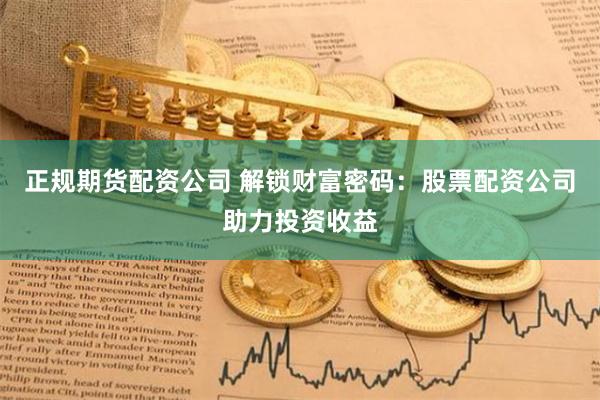 正规期货配资公司 解锁财富密码：股票配资公司助力投资收益