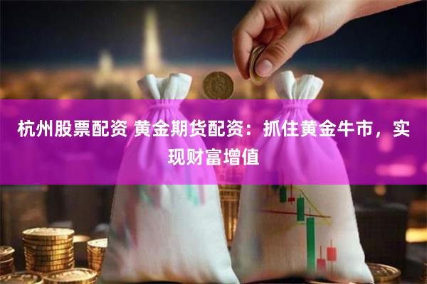 杭州股票配资 黄金期货配资：抓住黄金牛市，实现财富增值