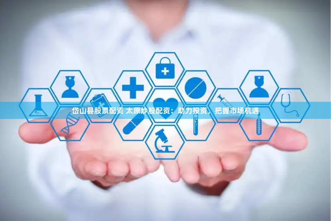 岱山县股票配资 太原炒股配资：助力投资，把握市场机遇