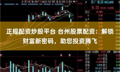 正规配资炒股平台 台州股票配资：解锁财富新密码，助您投资腾飞