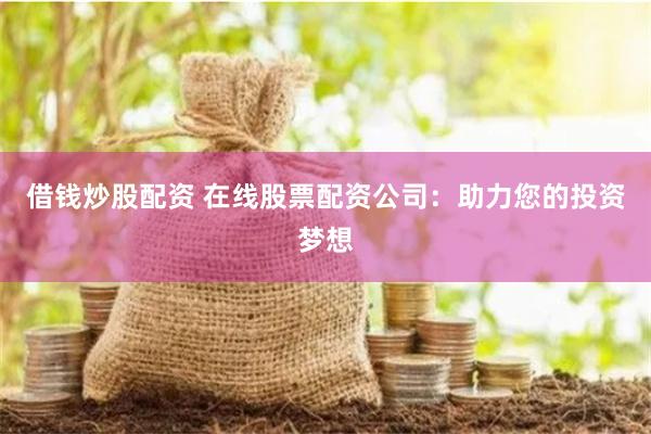 借钱炒股配资 在线股票配资公司：助力您的投资梦想