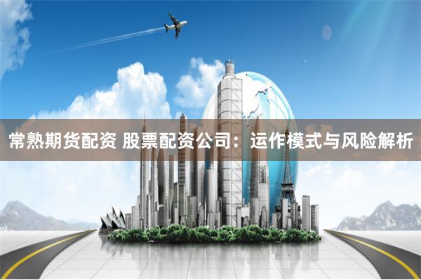 常熟期货配资 股票配资公司：运作模式与风险解析