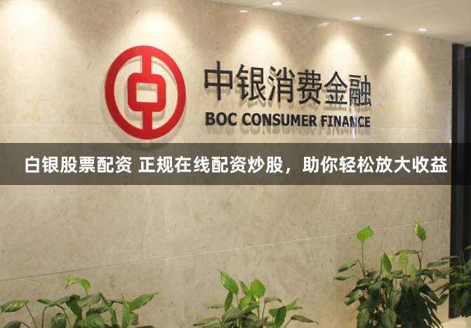 白银股票配资 正规在线配资炒股，助你轻松放大收益