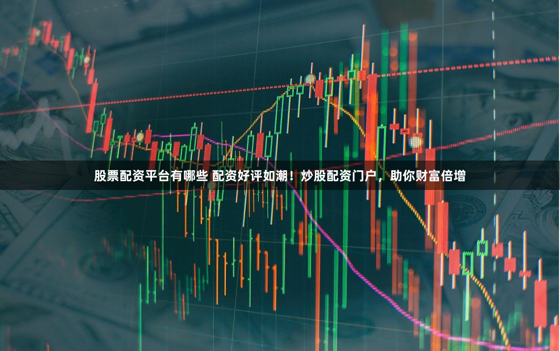 股票配资平台有哪些 配资好评如潮！炒股配资门户，助你财富倍增