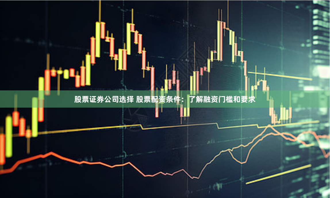 股票证券公司选择 股票配资条件：了解融资门槛和要求