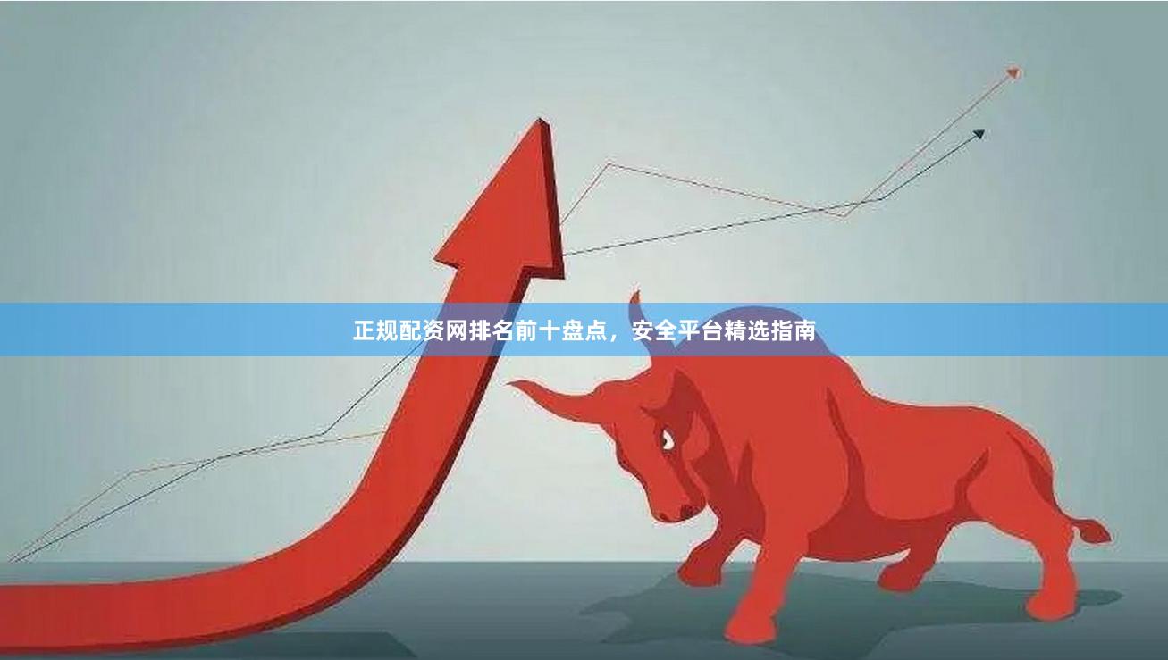 正规配资网排名前十盘点，安全平台精选指南