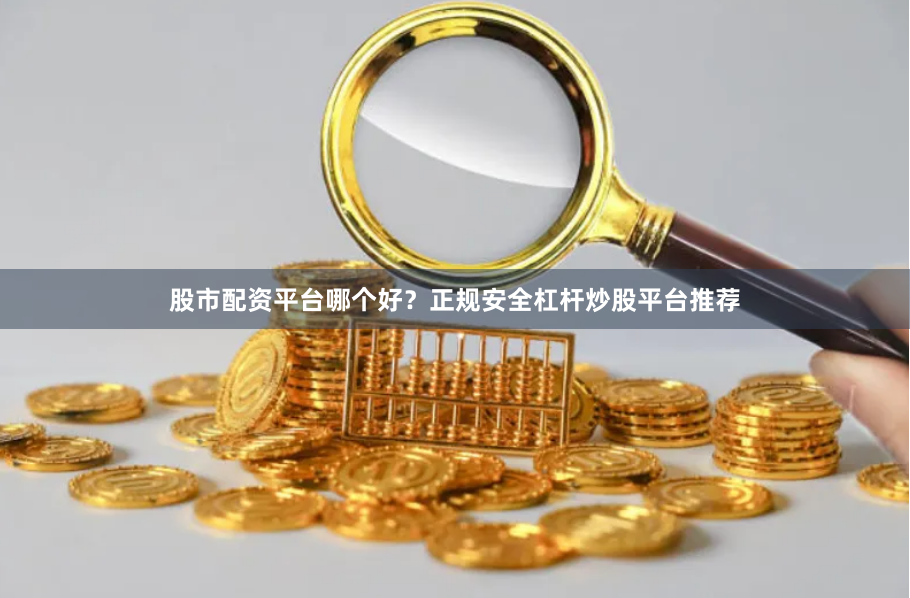 股市配资平台哪个好？正规安全杠杆炒股平台推荐