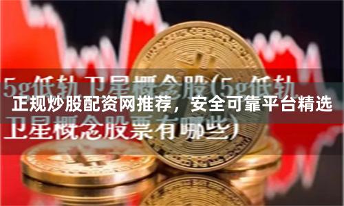 正规炒股配资网推荐，安全可靠平台精选