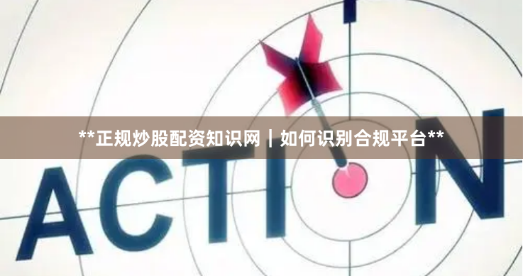 **正规炒股配资知识网｜如何识别合规平台**
