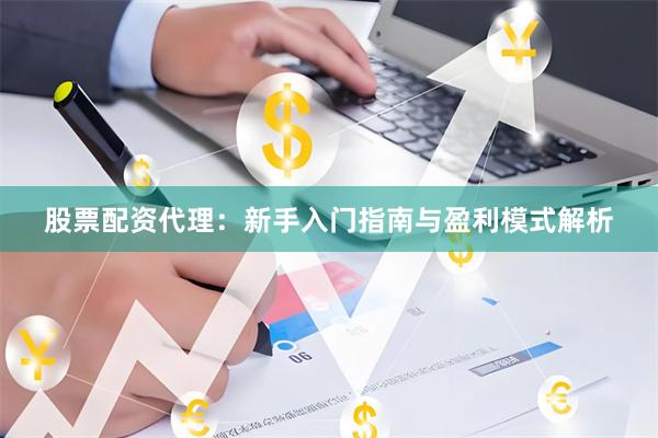 股票配资代理：新手入门指南与盈利模式解析