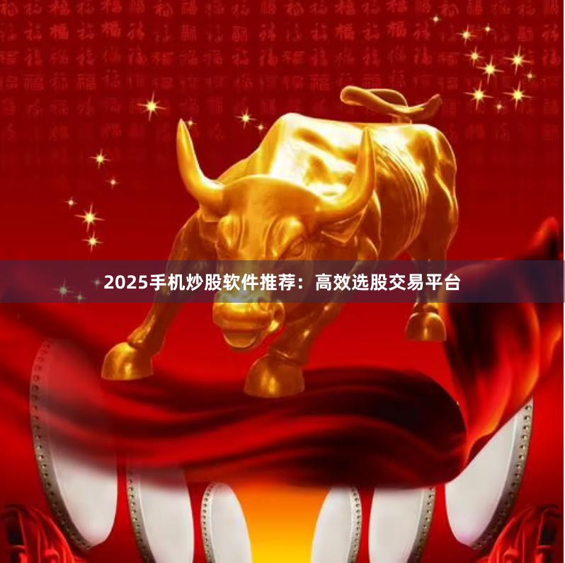 2025手机炒股软件推荐：高效选股交易平台