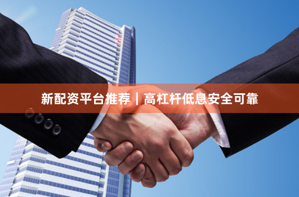 新配资平台推荐｜高杠杆低息安全可靠