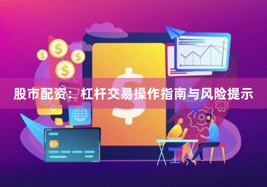股市配资：杠杆交易操作指南与风险提示