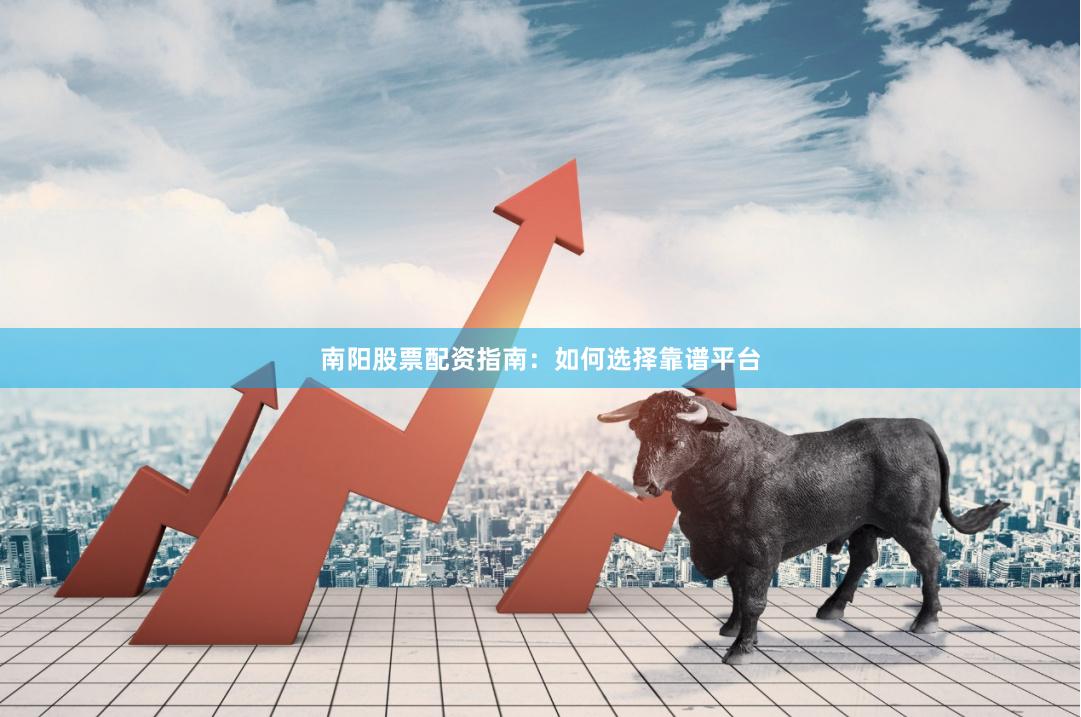 南阳股票配资指南：如何选择靠谱平台
