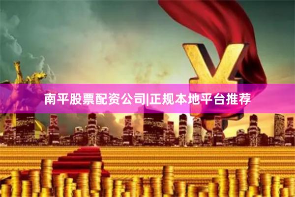 南平股票配资公司|正规本地平台推荐