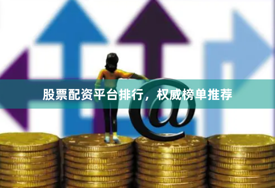 股票配资平台排行，权威榜单推荐