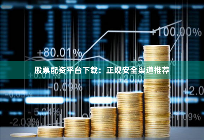 股票配资平台下载：正规安全渠道推荐