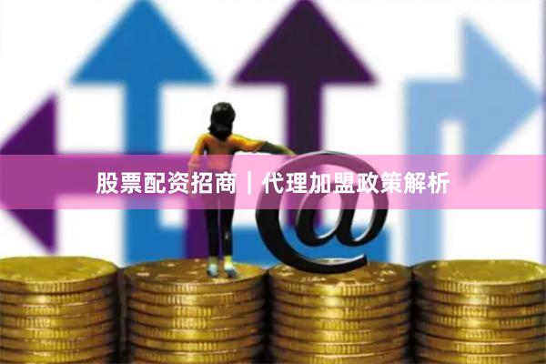股票配资招商｜代理加盟政策解析