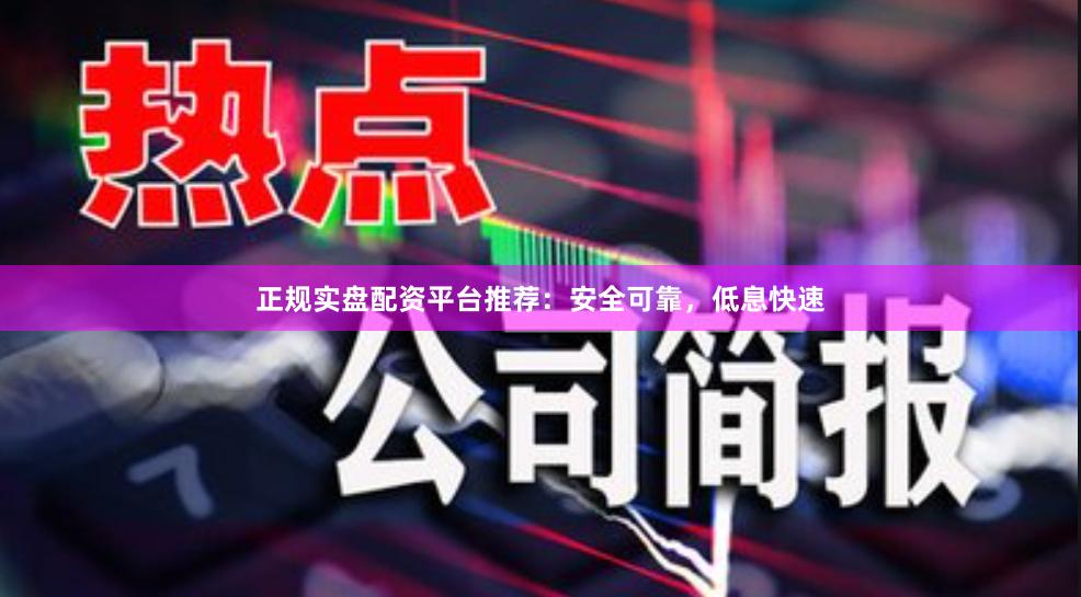 正规实盘配资平台推荐：安全可靠，低息快速