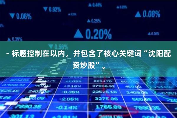 - 标题控制在以内，并包含了核心关键词“沈阳配资炒股”。