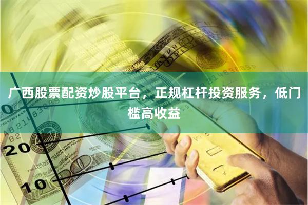 广西股票配资炒股平台，正规杠杆投资服务，低门槛高收益