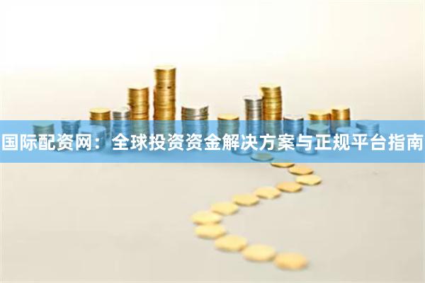 国际配资网：全球投资资金解决方案与正规平台指南