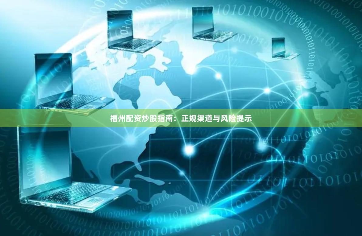 福州配资炒股指南：正规渠道与风险提示