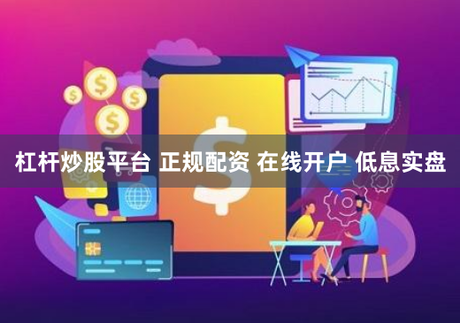 杠杆炒股平台 正规配资 在线开户 低息实盘