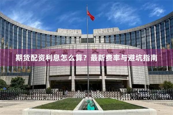 期货配资利息怎么算？最新费率与避坑指南