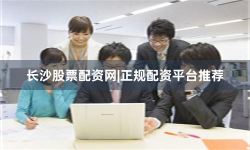 长沙股票配资网|正规配资平台推荐