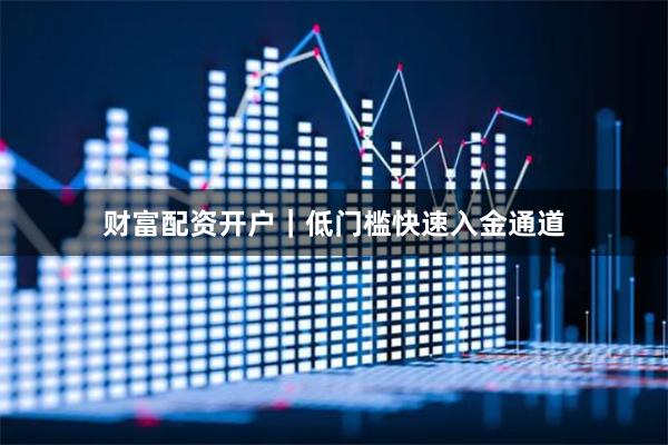 财富配资开户|低门槛快速入金通道