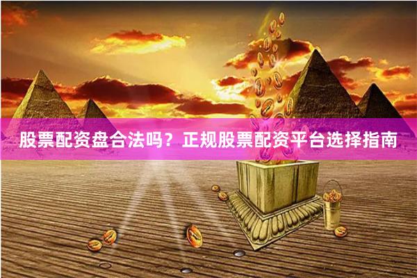 股票配资盘合法吗？正规股票配资平台选择指南