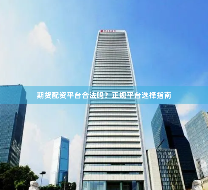 期货配资平台合法吗？正规平台选择指南