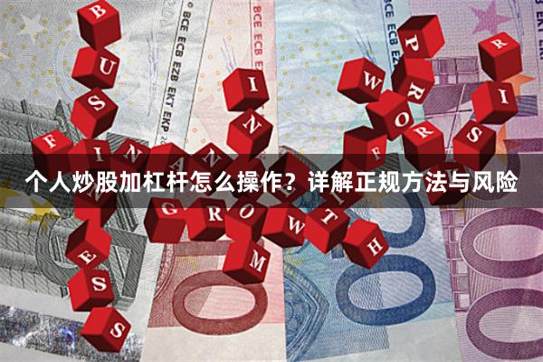 个人炒股加杠杆怎么操作？详解正规方法与风险